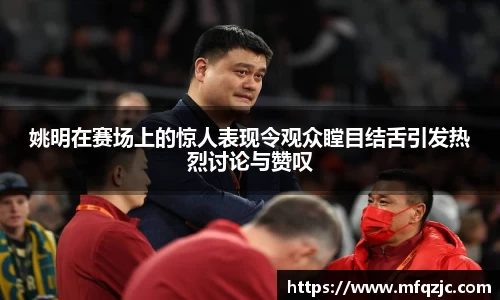 姚明在赛场上的惊人表现令观众瞠目结舌引发热烈讨论与赞叹