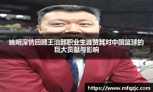 姚明深情回顾王治郅职业生涯赞其对中国篮球的巨大贡献与影响