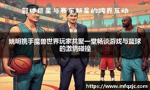 姚明携手魔兽世界玩家共聚一堂畅谈游戏与篮球的激情碰撞