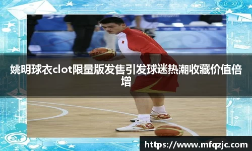 姚明球衣clot限量版发售引发球迷热潮收藏价值倍增