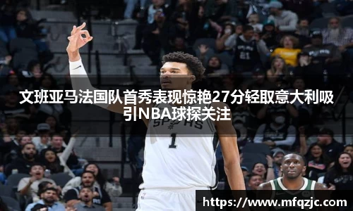 文班亚马法国队首秀表现惊艳27分轻取意大利吸引NBA球探关注