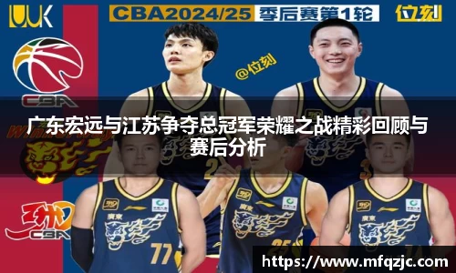 广东宏远与江苏争夺总冠军荣耀之战精彩回顾与赛后分析
