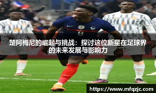 米兰楚阿梅尼的崛起与挑战：探讨这位新星在足球界的未来发展与影响力