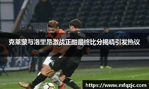 米兰克莱蒙与洛里昂激战正酣最终比分揭晓引发热议