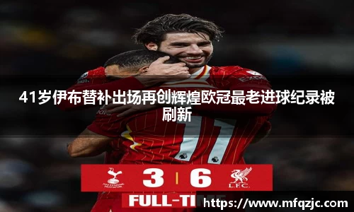 米兰41岁伊布替补出场再创辉煌欧冠最老进球纪录被刷新