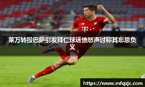 米兰莱万转投巴萨引发拜仁球迷愤怒声讨称其忘恩负义